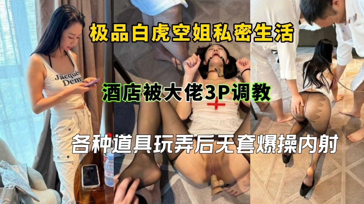极品白虎空姐私密生活酒店被大佬3P调教，各种道具玩弄后无套爆操内射