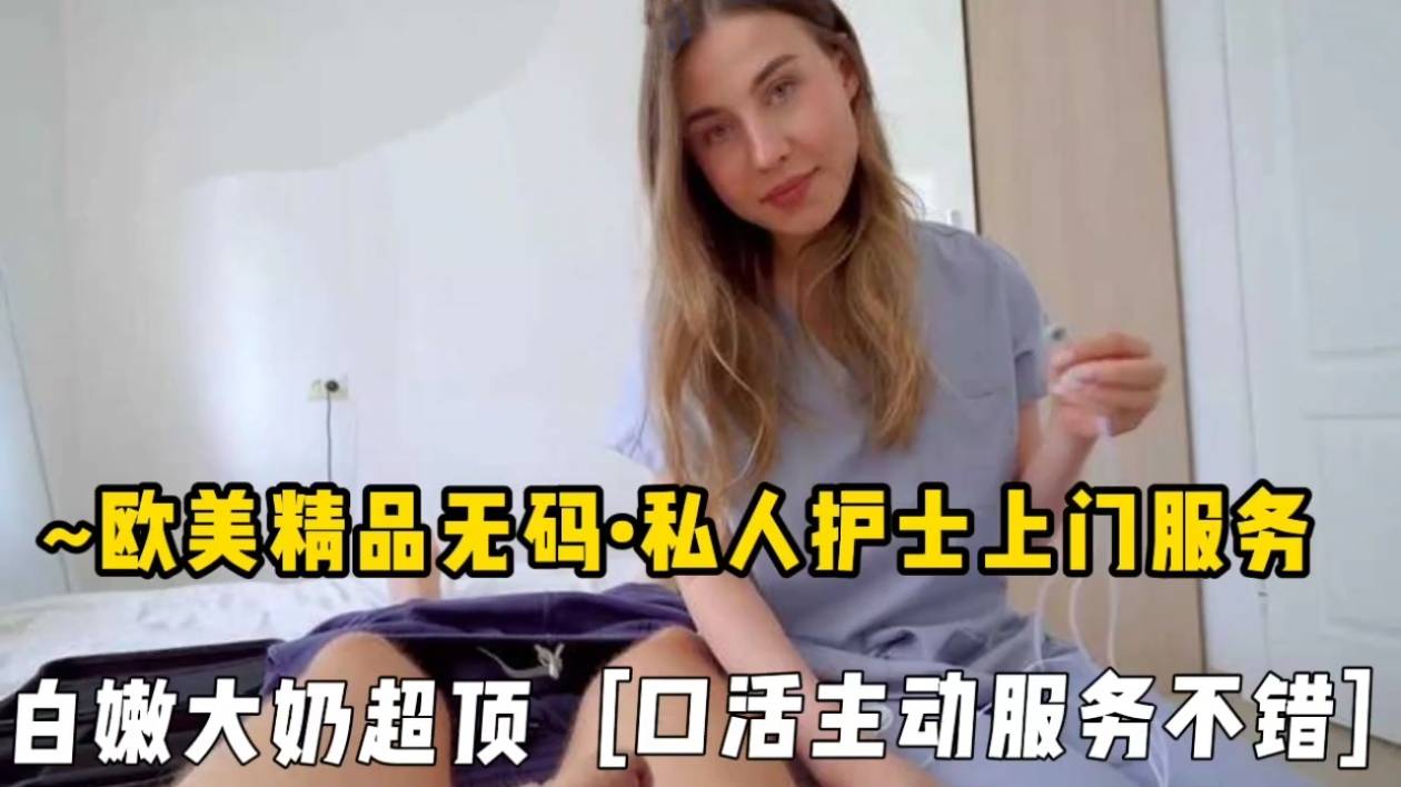 欧美精品无码私人护士上门服务，白嫩大奶超顶口活主动服务不錯